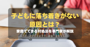 コラム｜子どもに落ち着きがない原因とは？家庭でできる対処法を専門家が解説　サムネイル