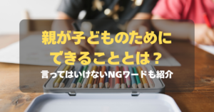 コラム｜親が子どものためにできることとは？言ってはいけないNGワードも紹介　サムネイル